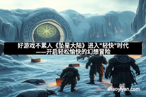 好游戏不累人《坠星大陆》进入“轻快”时代——开启轻松愉快的幻想冒险