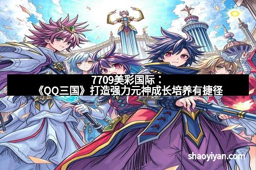 7709美彩国际:《QQ三国》打造强力元神成长培养有捷径